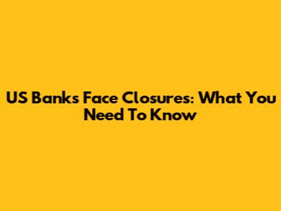 US Banks Face Closures: What You Need To Know