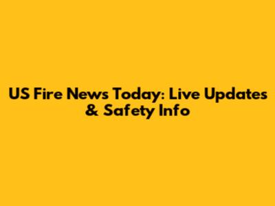 US Fire News Today: Live Updates & Safety Info