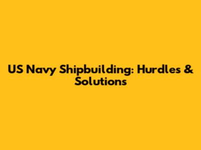 US Navy Shipbuilding: Hurdles & Solutions