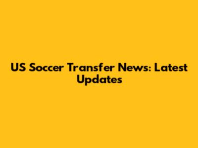 US Soccer Transfer News: Latest Updates