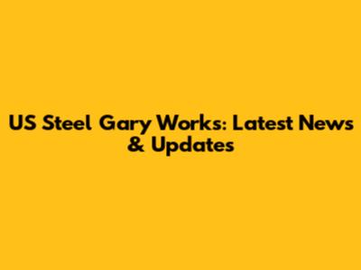 US Steel Gary Works: Latest News & Updates