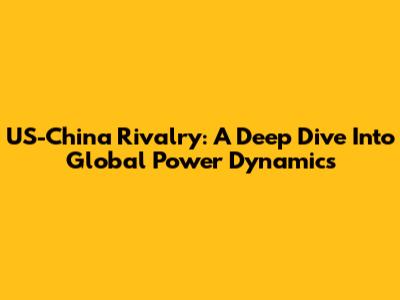 US-China Rivalry: A Deep Dive Into Global Power Dynamics