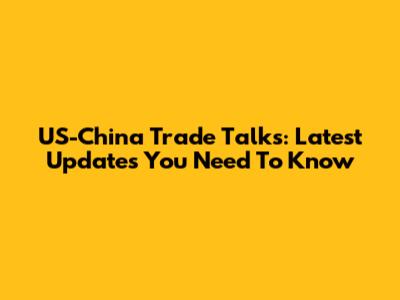 US-China Trade Talks: Latest Updates You Need To Know