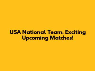 USA National Team: Exciting Upcoming Matches!