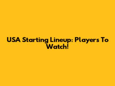 USA Starting Lineup: Players To Watch!
