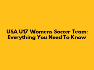 USA U17 Women's Soccer Team: Everything You Need To Know