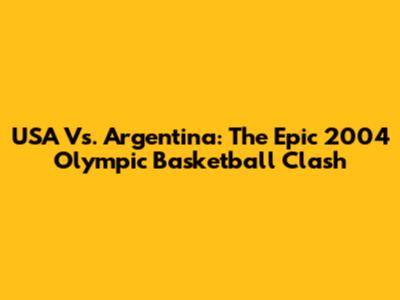 USA Vs. Argentina: The Epic 2004 Olympic Basketball Clash