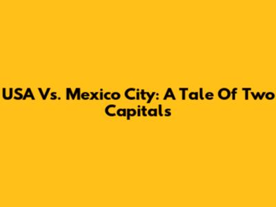 USA Vs. Mexico City: A Tale Of Two Capitals