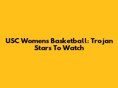 USC Women's Basketball: Trojan Stars To Watch