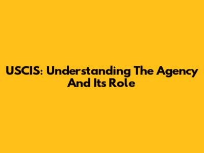 USCIS: Understanding The Agency And Its Role