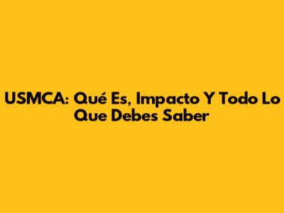 USMCA: Qué Es, Impacto Y Todo Lo Que Debes Saber