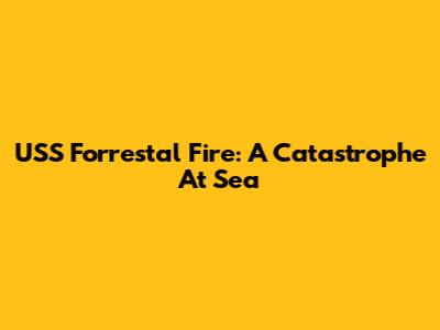 USS Forrestal Fire: A Catastrophe At Sea