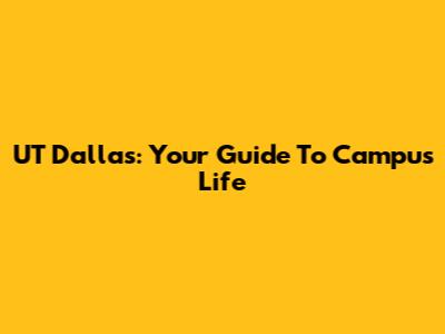 UT Dallas: Your Guide To Campus Life