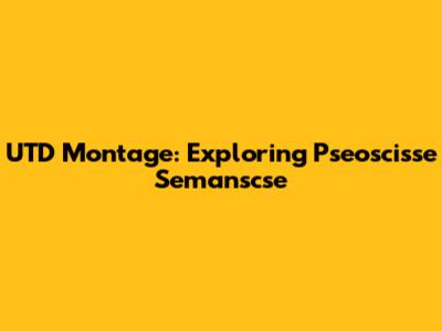 UTD Montage: Exploring Pseoscisse Semanscse