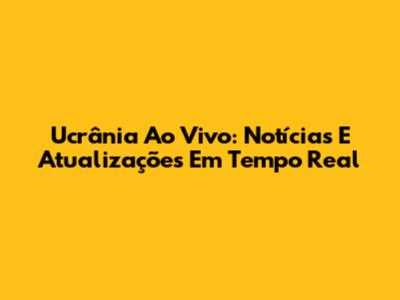 Ucrânia Ao Vivo: Notícias E Atualizações Em Tempo Real
