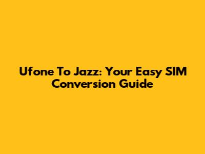 Ufone To Jazz: Your Easy SIM Conversion Guide