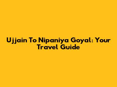 Ujjain To Nipaniya Goyal: Your Travel Guide