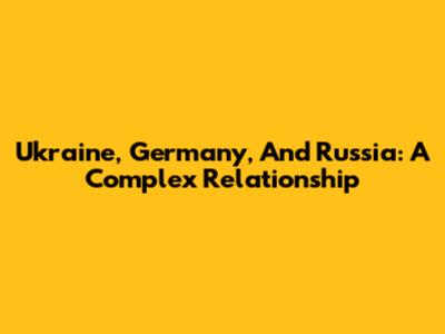 Ukraine, Germany, And Russia: A Complex Relationship