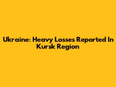 Ukraine: Heavy Losses Reported In Kursk Region