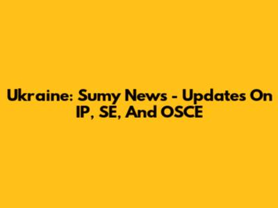 Ukraine: Sumy News - Updates On IP, SE, And OSCE