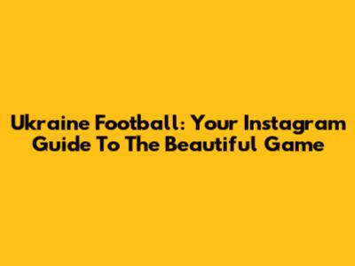 Ukraine Football: Your Instagram Guide To The Beautiful Game