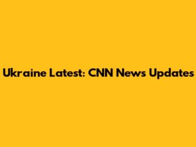 Ukraine Latest: CNN News Updates