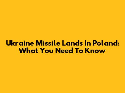 Ukraine Missile Lands In Poland: What You Need To Know