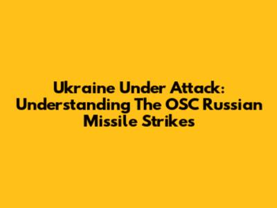 Ukraine Under Attack: Understanding The OSC Russian Missile Strikes