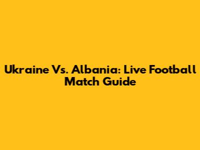 Ukraine Vs. Albania: Live Football Match Guide
