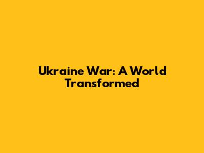 Ukraine War: A World Transformed