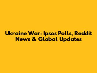 Ukraine War: Ipsos Polls, Reddit News & Global Updates