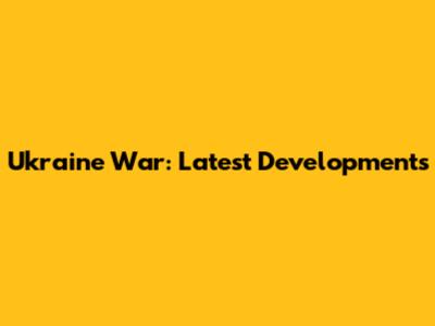Ukraine War: Latest Developments