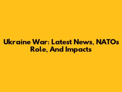 Ukraine War: Latest News, NATO's Role, And Impacts