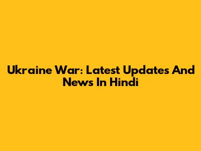 Ukraine War: Latest Updates And News In Hindi