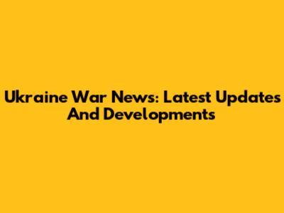 Ukraine War News: Latest Updates And Developments