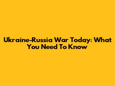 Ukraine-Russia War Today: What You Need To Know