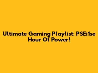 Ultimate Gaming Playlist: PSEi1se Hour Of Power!