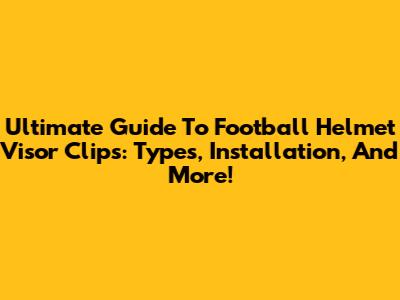 Ultimate Guide To Football Helmet Visor Clips: Types, Installation, And More!