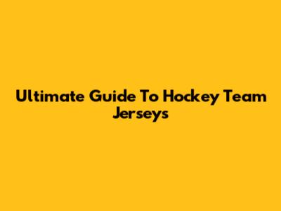Ultimate Guide To Hockey Team Jerseys