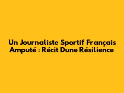 Un Journaliste Sportif Français Amputé : Récit D'une Résilience