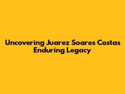 Uncovering Juarez Soares Costa's Enduring Legacy