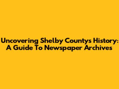 Uncovering Shelby County's History: A Guide To Newspaper Archives