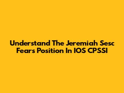 Understand The Jeremiah Sesc Fears Position In IOS CPSSI