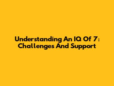 Understanding An IQ Of 7: Challenges And Support