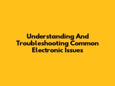 Understanding And Troubleshooting Common Electronic Issues