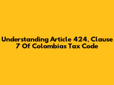 Understanding Article 424, Clause 7 Of Colombia's Tax Code