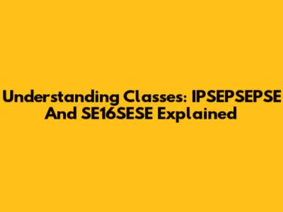Understanding Classes: IPSEPSEPSE And SE16SESE Explained