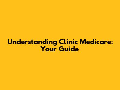 Understanding Clinic Medicare: Your Guide
