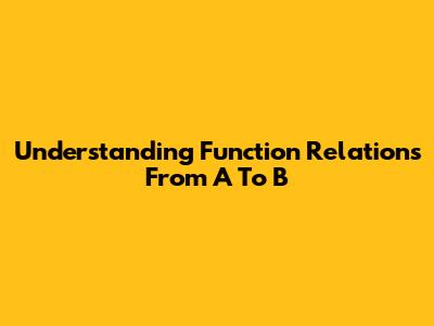 Understanding Function Relations From A To B