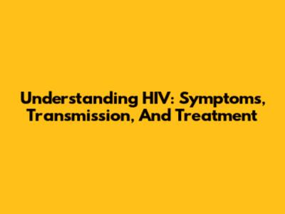 Understanding HIV: Symptoms, Transmission, And Treatment